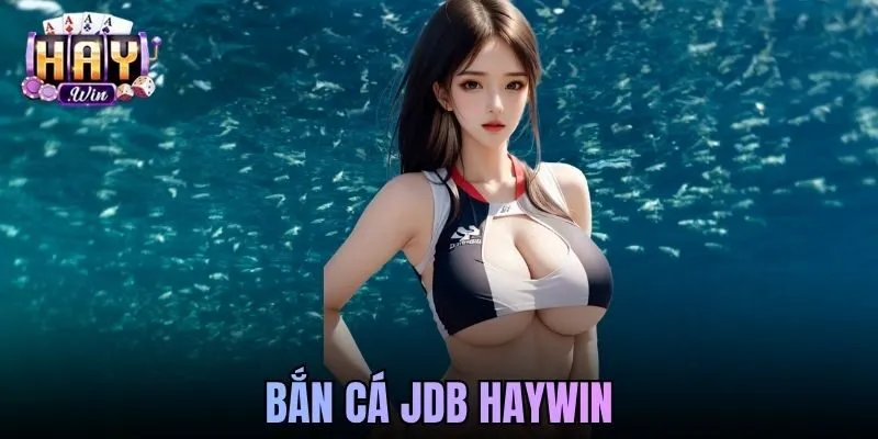 Bắn Cá JDB Haywin Đỉnh Cao, Sảnh Game Hot Không Thể Bỏ Lỡ