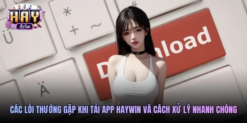 Các lỗi thường gặp khi tải app Haywin và cách xử lý nhanh chóng