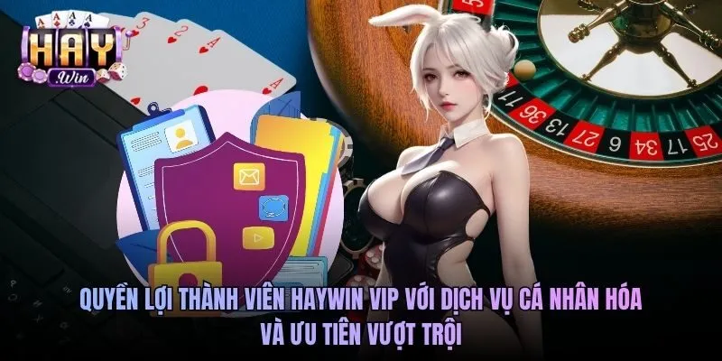 Quyền lợi thành viên Haywin VIP với dịch vụ cá nhân hóa và ưu tiên vượt trội