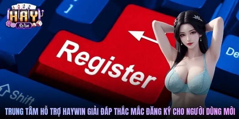 Trung tâm hỗ trợ Haywin giải đáp thắc mắc đăng ký cho người dùng mới