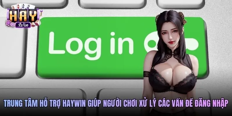 Trung tâm hỗ trợ Haywin giúp người chơi xử lý các vấn đề đăng nhập